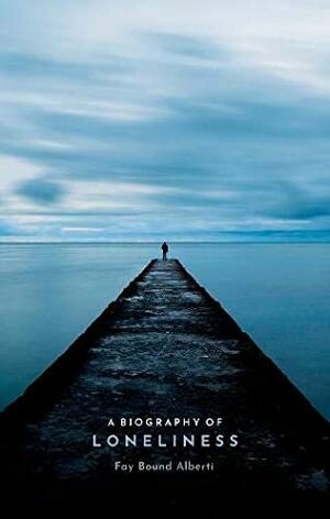A Biography of Loneliness: The History of an Emotion by Fay Bound Alberti
