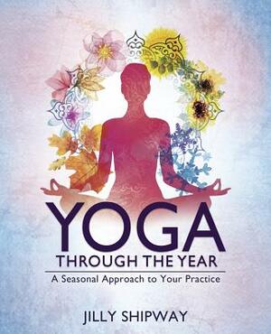 Yoga Through the Year: A Seasonal Approach to Your Practice by Jilly Shipway