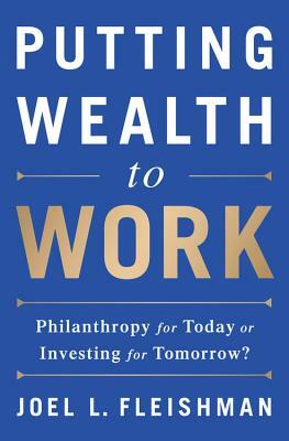 Putting Wealth to Work: Philanthropy for Today or Investing for Tomorrow? by Joel L. Fleishman