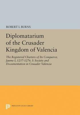 Diplomatarium of the Crusader Kingdom of Valencia: The Registered Charters of Its Conqueror, Jaume I, 1257-1276. I: Society and Documentation in Crusa by Robert Ignatius Burns