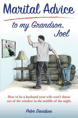 Marital Advice to my Grandson, Joel: How to be a husband your wife won't throw out of the window in the middle of the night. by Peter Davidson