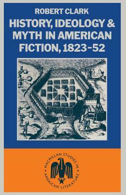 History, Ideology and Myth in American Fiction, 1823-52 by Robert Clarke