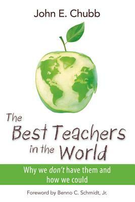 The Best Teachers in the World: Why We Don't Have Them and How We Could by John E. Chubb
