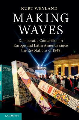 Making Waves: Democratic Contention in Europe and Latin America Since the Revolutions of 1848 by Kurt Weyland