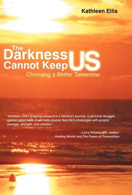 The Darkness Cannot Keep Us: Choosing a Better Tomorrow by Kathleen Ellis