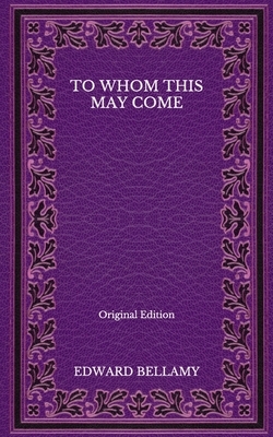 To Whom This May Come - Original Edition by Edward Bellamy