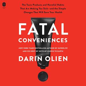 Fatal Conveniences: The Harmful Habits and Toxic Products That Are Making You Sick--And the Simple Changes That Will Save Your Health by Darin Olien