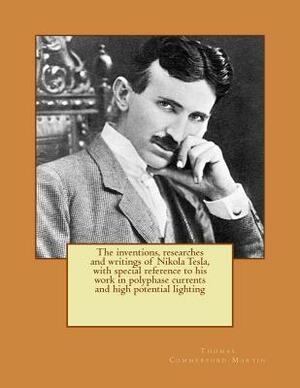 The inventions, researches and writings of Nikola Tesla, with special reference to his work in polyphase currents and high potential lighting by Thomas Commerford Martin