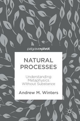 Natural Processes: Understanding Metaphysics Without Substance by Andrew M. Winters