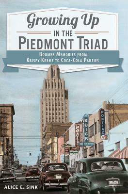 Growing Up in the Piedmont Triad: Boomer Memories from Krispy Kreme to Coca-Cola Parties by Alice E. Sink