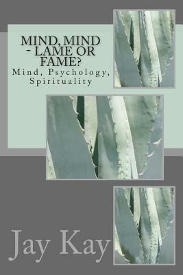 Mind, Mind - Lame or Fame?: Mind, Psychology, Spirituality by Jay Kay