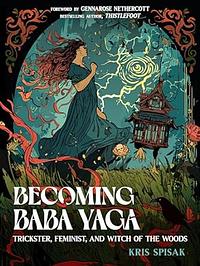 Becoming Baba Yaga: Trickster, Feminist, and Witch of the Woods by Kris Spisak