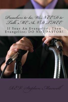 Preachers to be; We NEED to Talk;ME AND THEE: If Your An Evangelist; Then Evangelize; DO NOT PASTOR! by Stephen Cortney Maxwell, Nelson Wayne McClish