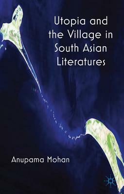 Utopia and the Village in South Asian Literatures by A. Mohan