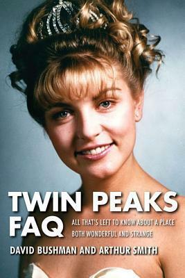 Twin Peaks FAQ: All That's Left to Know About a Place Both Wonderful and Strange by David Bushman, Arthur Smith