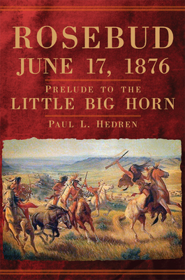 Rosebud, June 17, 1876: Prelude to the Little Big Horn by Paul L. Hedren