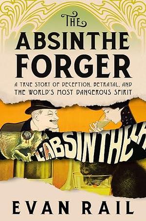 The Absinthe Forger: A True Story of Deception, Betrayal, and the World's Most Dangerous Spirit by Evan Rail, Evan Rail