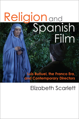 Religion and Spanish Film: Luis Buñuel, the Franco Era, and Contemporary Directors by Elizabeth Scarlett