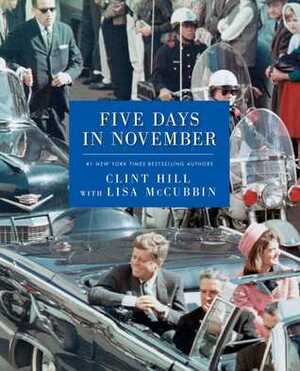 Five Days in November by Lisa McCubbin Hill, Clint Hill