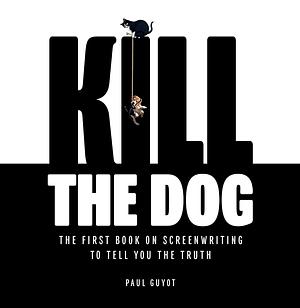 Kill the Dog: The First Book on Screenwriting to Tell You the Truth by Paul Guyot