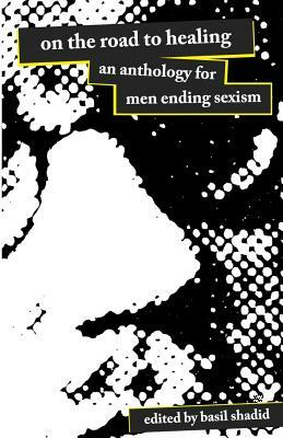 On The Road To Healing: An Anthology for Men Ending Sexism by Basil Shadid