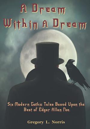 A Dream Within a Dream: Six Modern Gothic Tales Based Upon the Best of Edgar Allen Poe by Gregory L. Norris