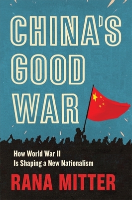 China's Good War: How World War II Is Shaping a New Nationalism by Rana Mitter