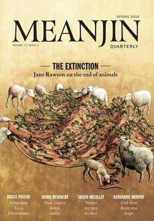 Meanjin Spring 2018 (Vol. 77, Issue 3) by Jane Rawson, Jonno Revanche, Jonathan Green, Justin Lowe, Eileen Chong, Belinda Rule, Robbie Coburn, Shaun Micallef, Bruce Pascoe, Katharine Murphy, Robyn Williams