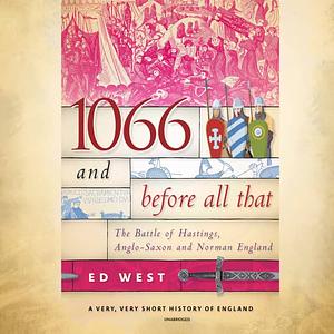 1066 and Before All That: The Battle of Hastings, Anglo-Saxon, and Norman England and Before All That: The Battle of Hastings, Anglo-Saxon and Norman England by Ed West