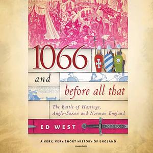 1066 and Before All That: The Battle of Hastings, Anglo-Saxon, and Norman England by Ed West