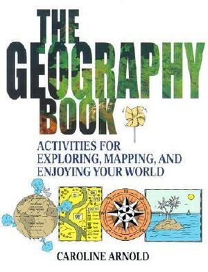 The Geography Book: Activities for Exploring, Mapping, and Enjoying Your World by Caroline Arnold