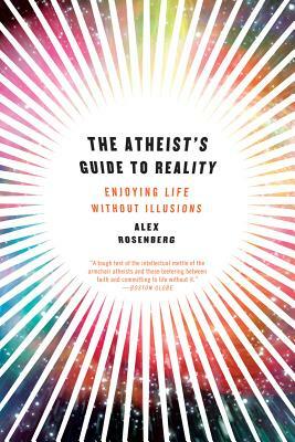 The Atheist's Guide to Reality: Enjoying Life Without Illusions by Alex Rosenberg