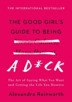 The Good Girl's Guide to Being a D*ck: The Art of Saying What You Want and Getting the Life You Deserve by Alexandra Reinwarth