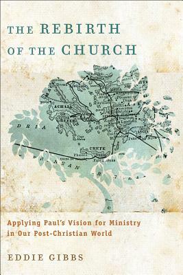 The Rebirth of the Church: Applying Paul's Vision for Ministry in Our Post-Christian World by Eddie Gibbs