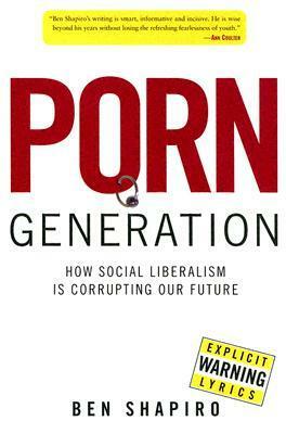 Porn Generation: How Social Liberalism Is Corrupting Our Future by Ben Shapiro