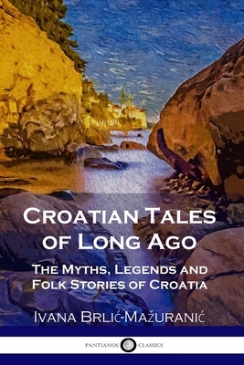Croatian Tales of Long Ago: The Myths, Legends and Folk Stories of Croatia by Ivana Brlić-Mažuranić