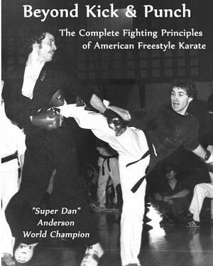 Beyond Kick & Punch: The Complete Fighting Principles of American Freestyle Karate by Dan Anderson