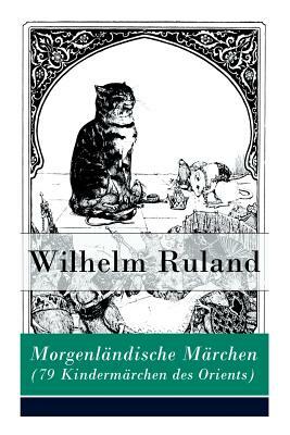 Morgenländische Märchen (79 Kindermärchen des Orients): Altindische Märchen + Arabische Märchen by Wilhelm Ruland