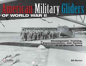 American Military Gliders of World War II: Development, Training, Experimentation, and Tactics of All Aircraft Types by Bill Norton