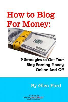 How to Blog for Money: 9 Strategies to Get Your Blog Earning Money Online and Off by Glen Ford