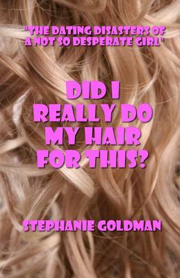 Did I Really Do My Hair For This?: "The Dating Disasters of a Not So Desperate Girl" by Stephanie Goldman