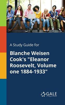 A Study Guide for Blanche Weisen Cook's Eleanor Roosevelt, Volume One 1884-1933 by Cengage Learning Gale