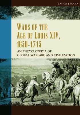 Wars of the Age of Louis XIV, 1650-1715: An Encyclopedia of Global Warfare and Civilization by Cathal J. Nolan