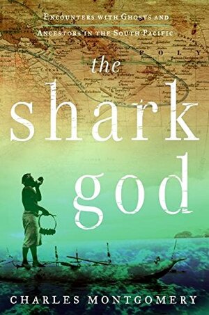 The Shark God: Encounters with Ghosts and Ancestors in the South Pacific by Charles Montgomery