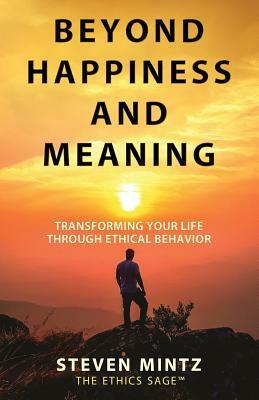 Beyond Happiness and Meaning: Transforming Your Life Through Ethical Behavior by Steven Mintz