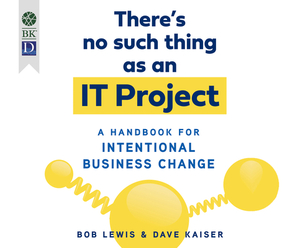 There's No Such Thing as an It Project: A Handbook for Intentional Business Change by Bob Lewis, Dave Kaiser