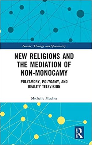 New Religions and the Mediation of Non-Monogamy: Polyamory, Polygamy, and Reality Television by Michelle Mueller