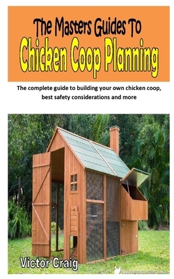 The Masters Guides to Chicken COOP Planning: The complete guide to building your own chicken coop, best safety considerations and more by Victor Craig