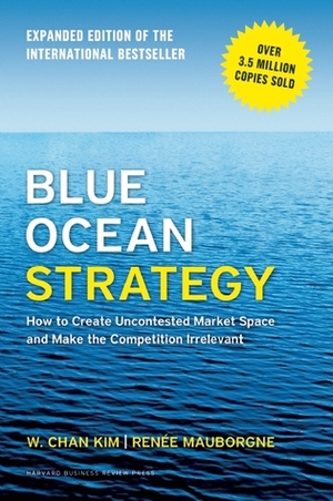 Blue Ocean Strategy, Expanded Edition: How to Create Uncontested Market Space and Make the Competition Irrelevant by W. Chan Kim, Renée Mauborgne