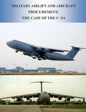 Military Airlift and Aircraft Procurement: The Case of the C-5A by U. S. Air Force, Office of Air Force History